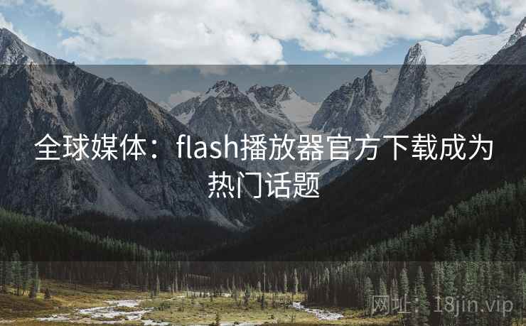 全球媒体：flash播放器官方下载成为热门话题  第2张