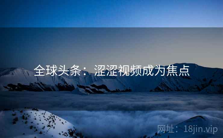 全球头条:涩涩视频成为焦点 第2张 全球头条:涩涩视频成为焦点 第2张