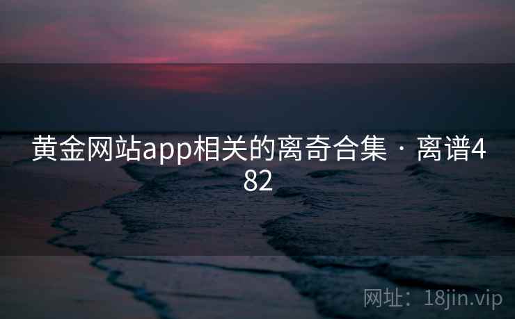 黄金网站app相关的离奇合集 · 离谱482  第2张