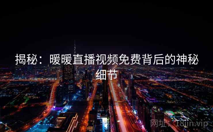 揭秘:暖暖直播视频免费背后的神秘细节 第2张 揭秘:暖暖直播视频免费背后的神秘细节 第2张