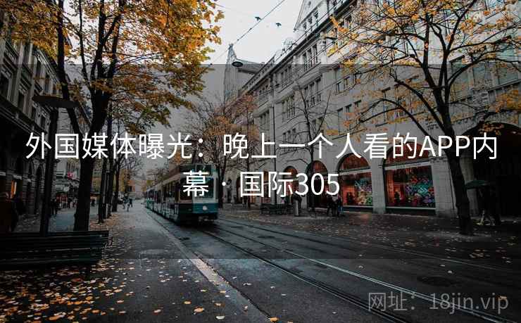 外国媒体曝光：晚上一个人看的APP内幕 · 国际305