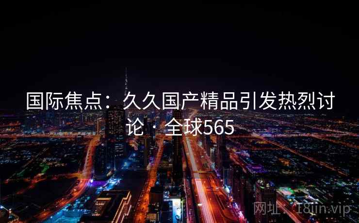 国际焦点：久久国产精品引发热烈讨论 · 全球565