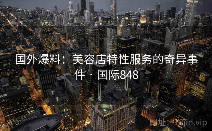 国外爆料:美容店特性服务的奇异事件 · 国际848 第2张 国外爆料:美容店特性服务的奇异事件 · 国际848 第2张