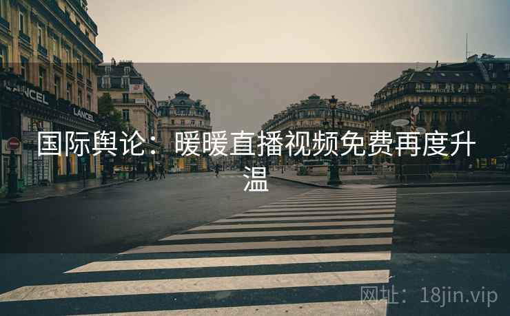 国际舆论：暖暖直播视频免费再度升温  第1张