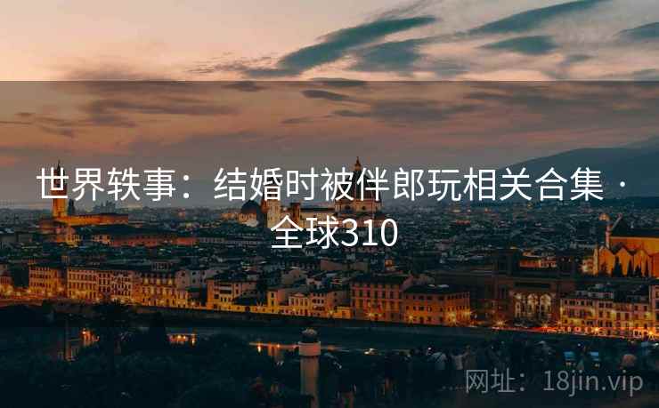 世界轶事:结婚时被伴郎玩相关合集 · 全球310 第2张 世界轶事:结婚时被伴郎玩相关合集 · 全球310 第2张