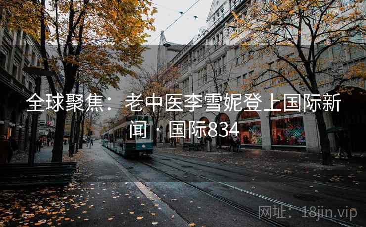 全球聚焦:老中医李雪妮登上国际新闻 · 国际834 第2张 全球聚焦:老中医李雪妮登上国际新闻 · 国际834 第2张