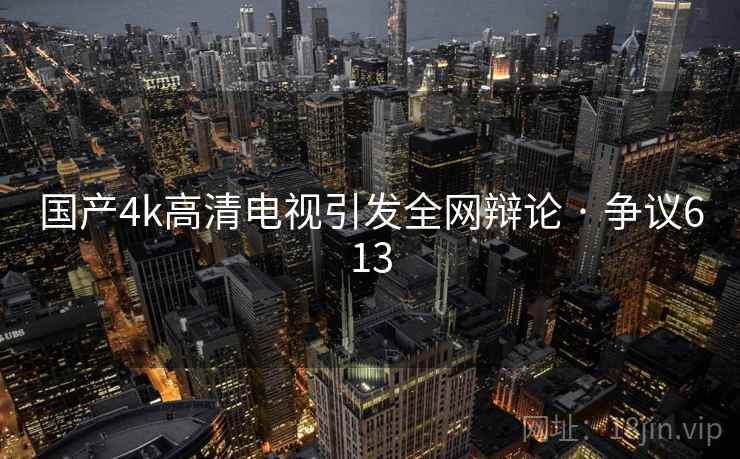 国产4k高清电视引发全网辩论 · 争议613 第2张 国产4k高清电视引发全网辩论 · 争议613 第2张