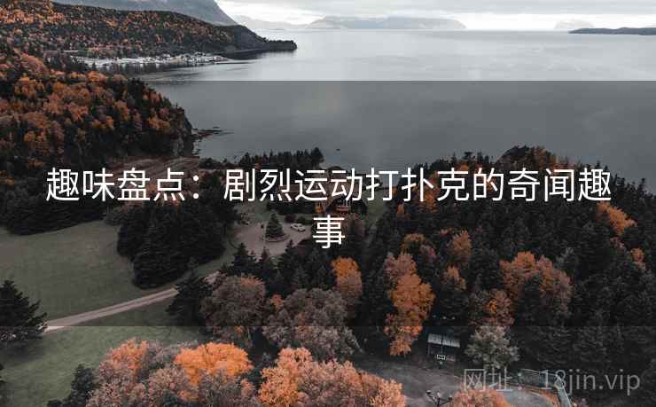 趣味盘点:剧烈运动打扑克的奇闻趣事 第2张 趣味盘点:剧烈运动打扑克的奇闻趣事 第2张