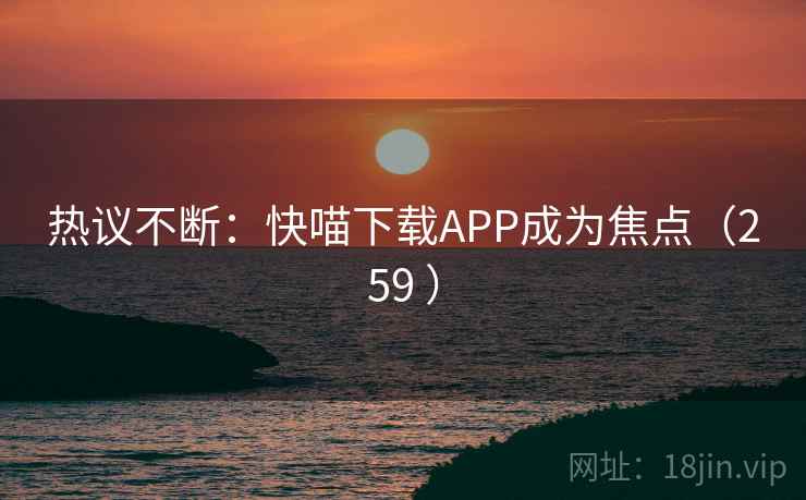 热议不断：快喵下载APP成为焦点（259 ）  第2张