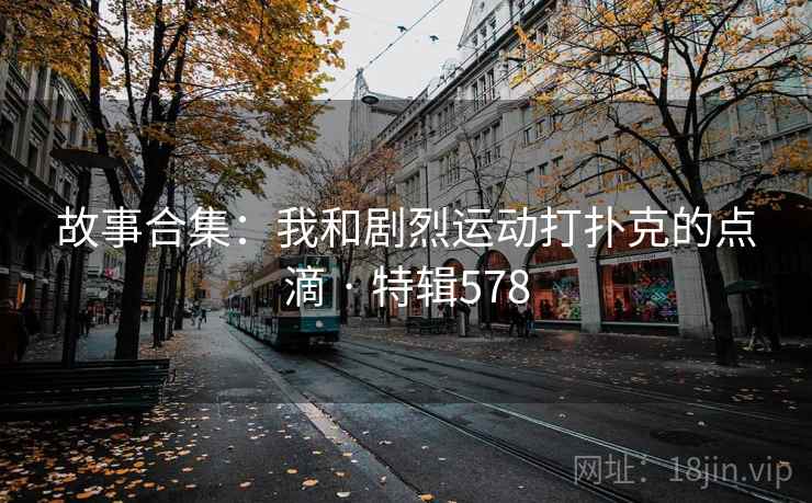 故事合集：我和剧烈运动打扑克的点滴 · 特辑578