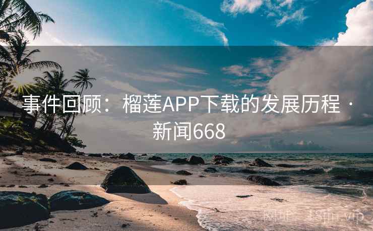 事件回顾：榴莲APP下载的发展历程 · 新闻668  第2张