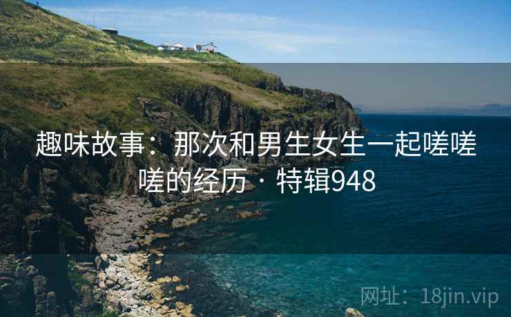 趣味故事:那次和男生女生一起嗟嗟嗟的经历 · 特辑948 第2张 趣味故事:那次和男生女生一起嗟嗟嗟的经历 · 特辑948 第2张