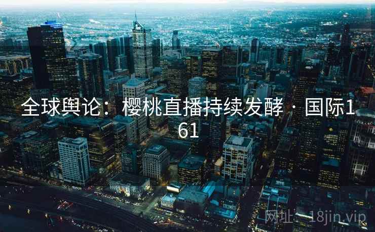 全球舆论：樱桃直播持续发酵 · 国际161