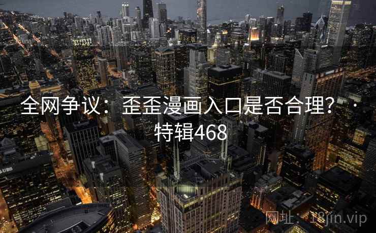全网争议：歪歪漫画入口是否合理？ · 特辑468  第2张