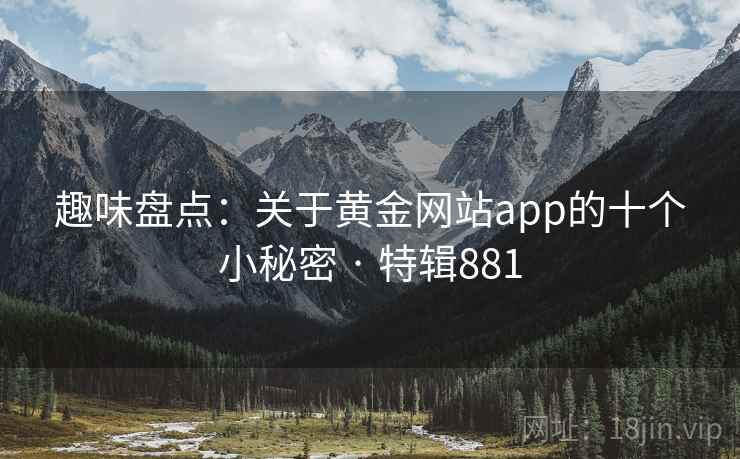 趣味盘点:关于黄金网站app的十个小秘密 · 特辑881 第2张 趣味盘点:关于黄金网站app的十个小秘密 · 特辑881 第2张