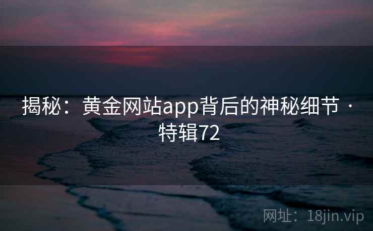 揭秘：黄金网站app背后的神秘细节 · 特辑72