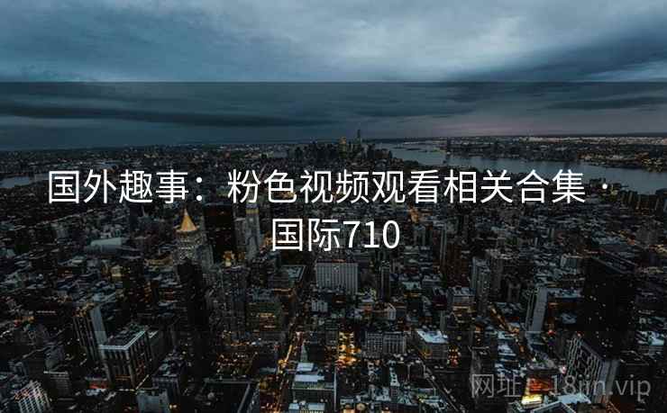 国外趣事:粉色视频观看相关合集 · 国际710 第2张 国外趣事:粉色视频观看相关合集 · 国际710 第2张
