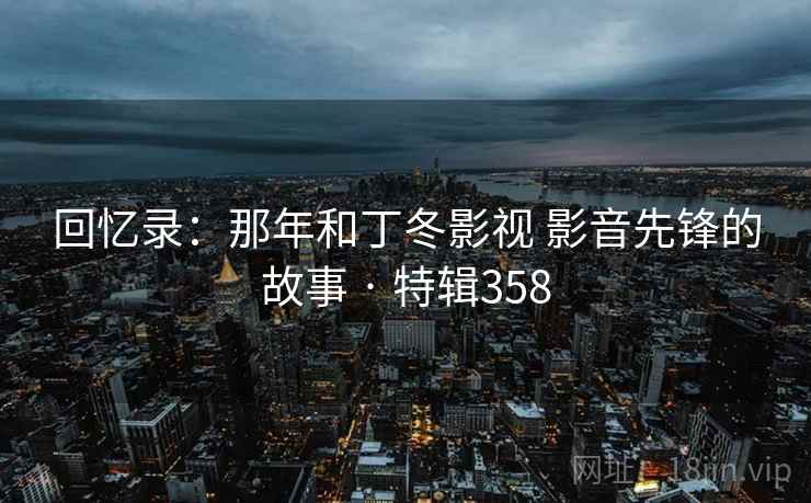 回忆录：那年和丁冬影视 影音先锋的故事 · 特辑358  第2张