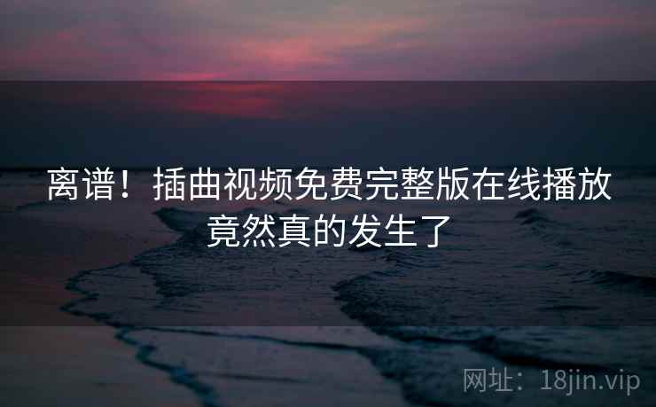 离谱！插曲视频免费完整版在线播放竟然真的发生了