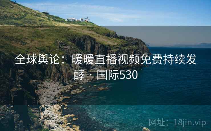 全球舆论：暖暖直播视频免费持续发酵 · 国际530  第2张