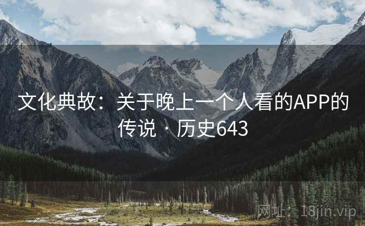文化典故:关于晚上一个人看的APP的传说 · 历史643 第2张 文化典故:关于晚上一个人看的APP的传说 · 历史643 第2张