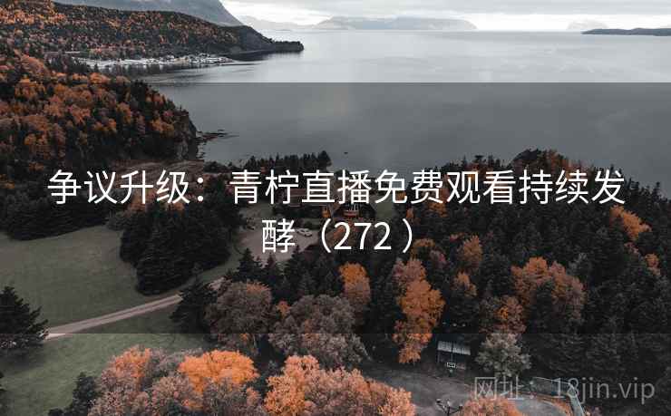 争议升级：青柠直播免费观看持续发酵（272 ）