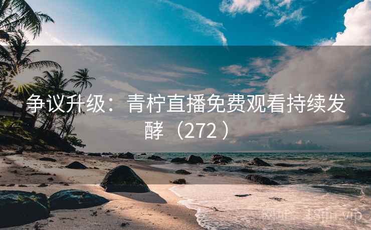 争议升级：青柠直播免费观看持续发酵（272 ）  第2张