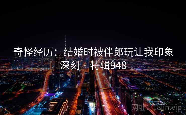奇怪经历：结婚时被伴郎玩让我印象深刻 · 特辑948  第2张