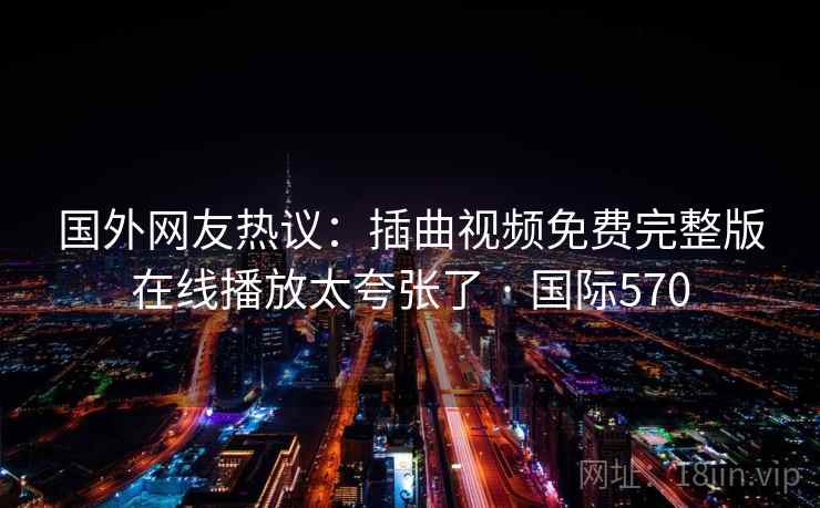 国外网友热议：插曲视频免费完整版在线播放太夸张了 · 国际570