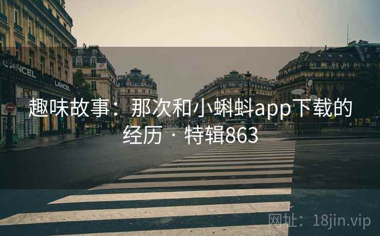 趣味故事：那次和小蝌蚪app下载的经历 · 特辑863
