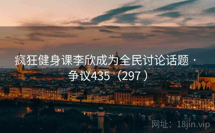 疯狂健身课李欣成为全民讨论话题 · 争议435（297 ）