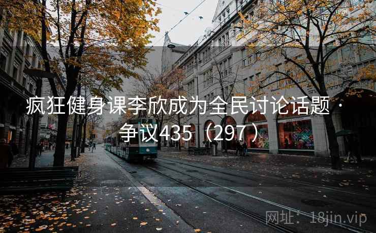 疯狂健身课李欣成为全民讨论话题 · 争议435(297 ) 第2张 疯狂健身课李欣成为全民讨论话题 · 争议435(297 ) 第2张