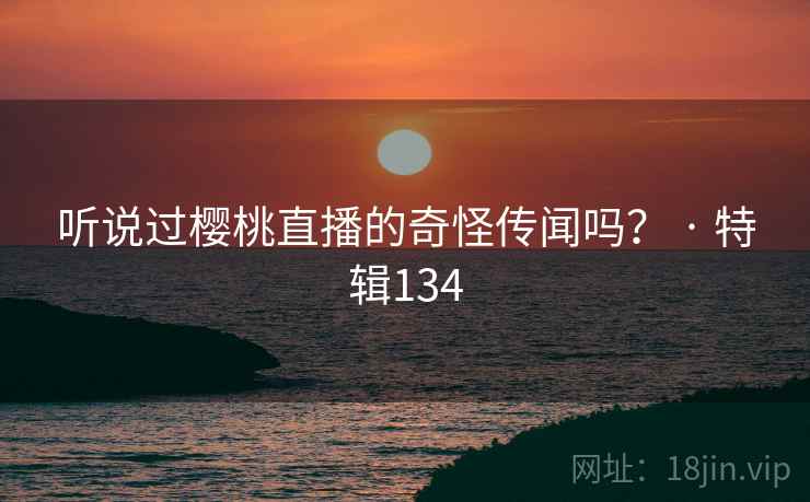 听说过樱桃直播的奇怪传闻吗？ · 特辑134  第2张