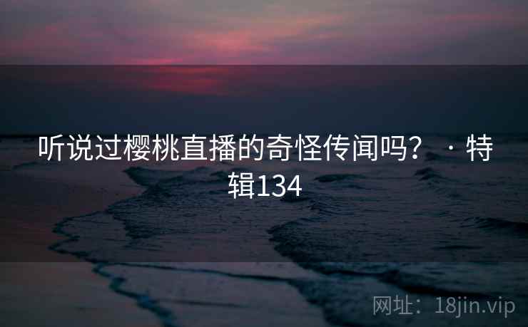 听说过樱桃直播的奇怪传闻吗？ · 特辑134
