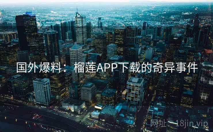 国外爆料:榴莲APP下载的奇异事件 第2张 国外爆料:榴莲APP下载的奇异事件 第2张