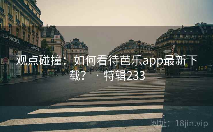 观点碰撞：如何看待芭乐app最新下载？ · 特辑233  第2张