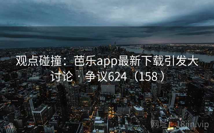 观点碰撞:芭乐app最新下载引发大讨论 · 争议624(158 ) 第2张 观点碰撞:芭乐app最新下载引发大讨论 · 争议624(158 ) 第2张