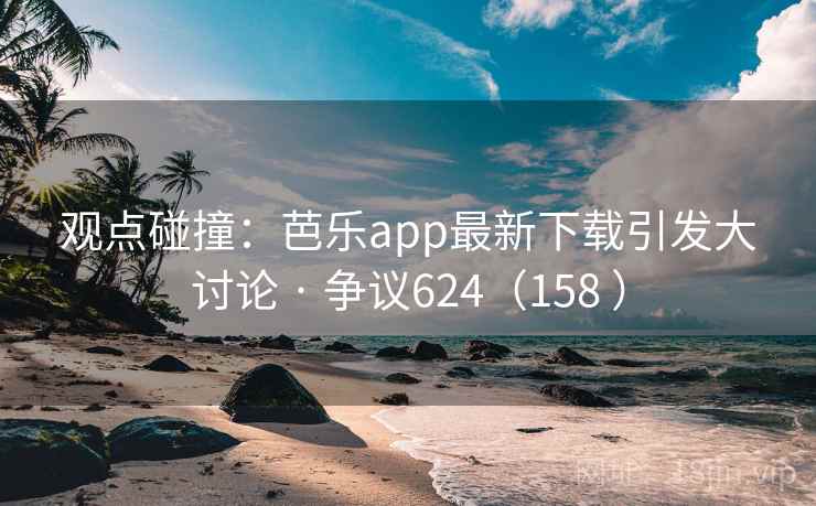 观点碰撞：芭乐app最新下载引发大讨论 · 争议624（158 ）