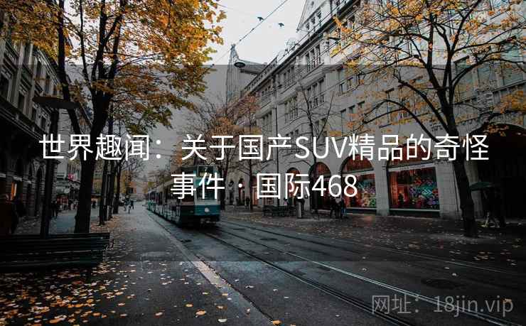 世界趣闻：关于国产SUV精品的奇怪事件 · 国际468  第2张