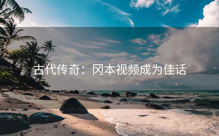 古代传奇:冈本视频成为佳话 第2张 古代传奇:冈本视频成为佳话 第2张