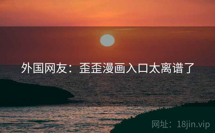 外国网友:歪歪漫画入口太离谱了 第2张 外国网友:歪歪漫画入口太离谱了 第2张