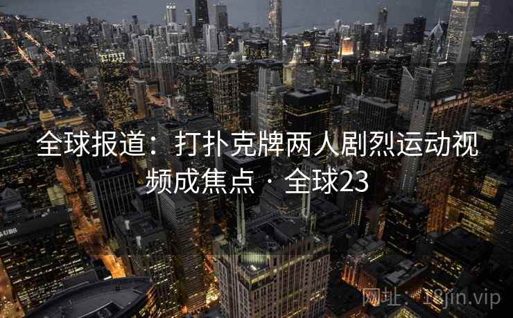 全球报道：打扑克牌两人剧烈运动视频成焦点 · 全球23