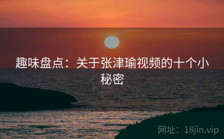趣味盘点:关于张津瑜视频的十个小秘密 第2张 趣味盘点:关于张津瑜视频的十个小秘密 第2张