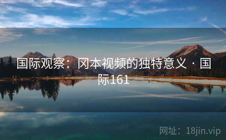 国际观察:冈本视频的独特意义 · 国际161 第2张 国际观察:冈本视频的独特意义 · 国际161 第2张