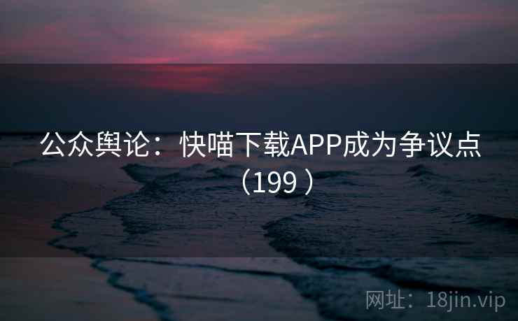 公众舆论：快喵下载APP成为争议点（199 ）