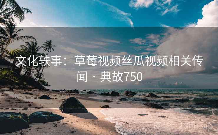 文化轶事：草莓视频丝瓜视频相关传闻 · 典故750  第2张
