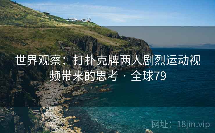 世界观察:打扑克牌两人剧烈运动视频带来的思考 · 全球79 第2张 世界观察:打扑克牌两人剧烈运动视频带来的思考 · 全球79 第2张