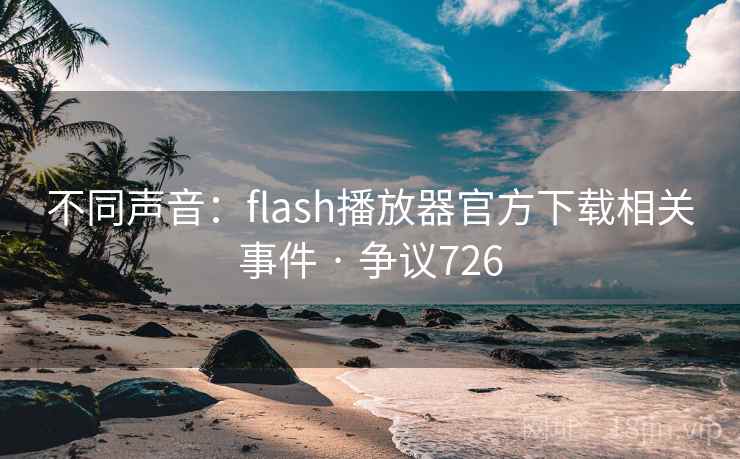 不同声音：flash播放器官方下载相关事件 · 争议726