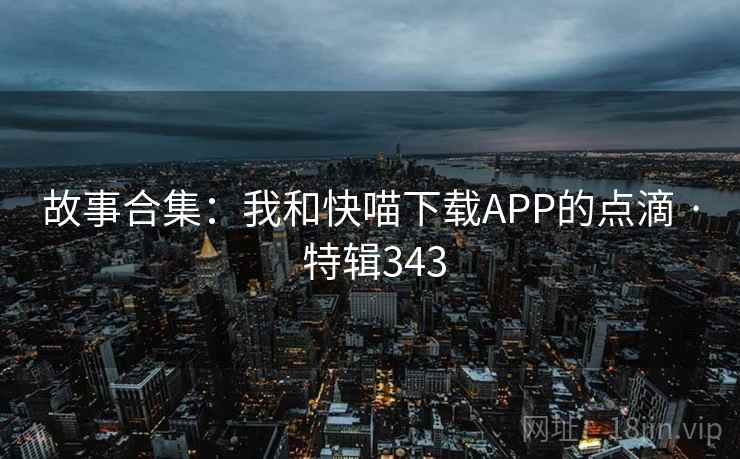 故事合集：我和快喵下载APP的点滴 · 特辑343