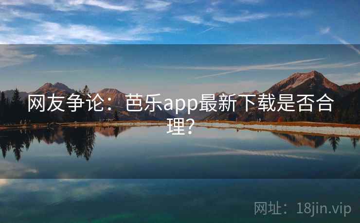网友争论：芭乐app最新下载是否合理？
